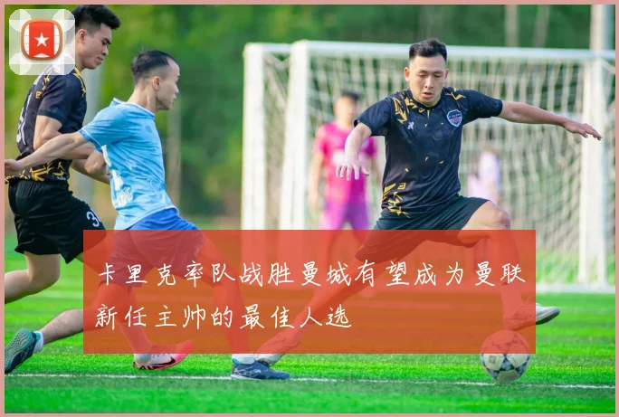 卡里克率队战胜曼城有望成为曼联新任主帅的最佳人选