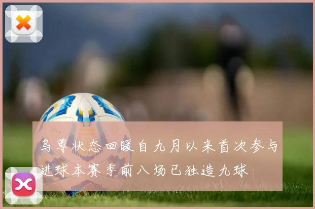 乌尊状态回暖自九月以来首次参与进球本赛季前八场已独造九球