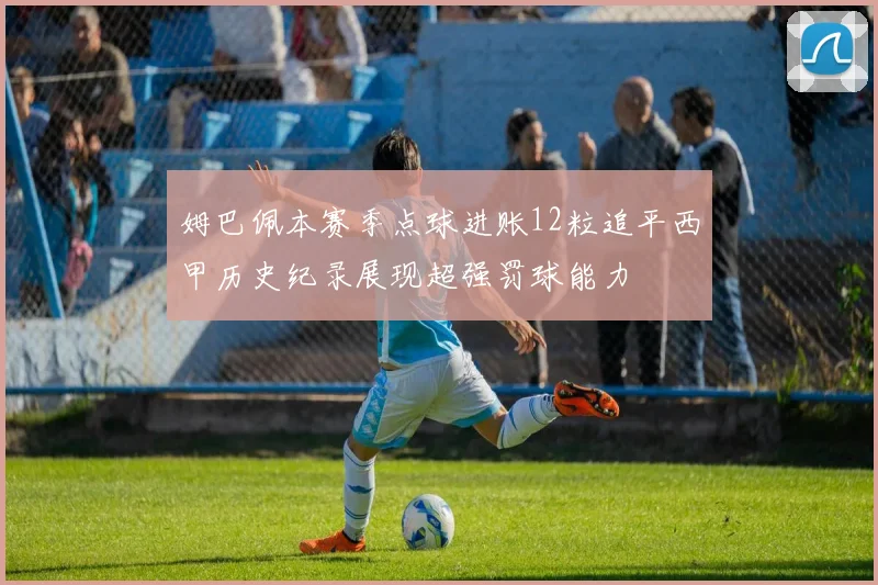姆巴佩本赛季点球进账12粒追平西甲历史纪录展现超强罚球能力