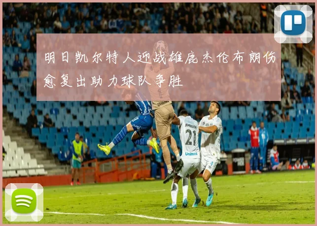 明日凯尔特人迎战雄鹿杰伦布朗伤愈复出助力球队争胜