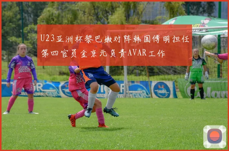 U23亚洲杯黎巴嫩对阵韩国傅明担任第四官员金京元负责AVAR工作