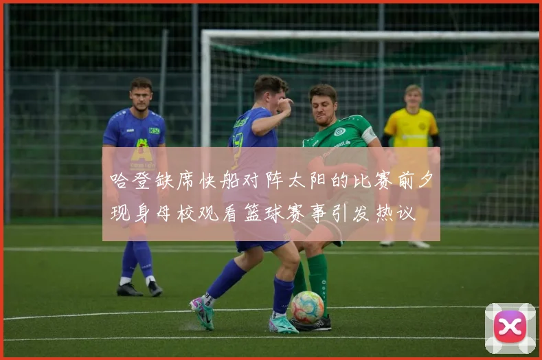 哈登缺席快船对阵太阳的比赛前夕现身母校观看篮球赛事引发热议